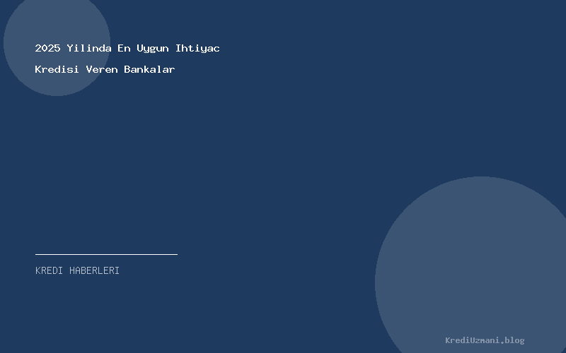 2025 Yilinda En Uygun Ihtiyac Kredisi Veren Bankalar